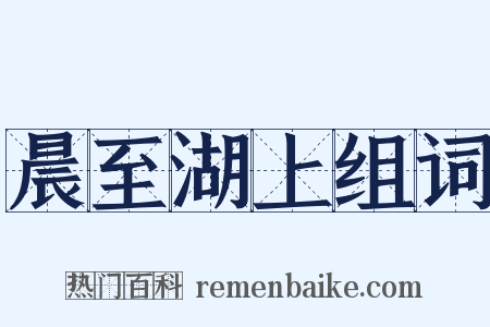 晨至湖上组词是什么意思的图片